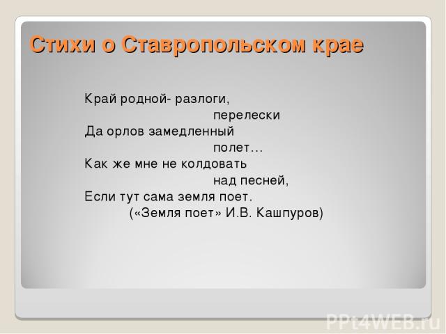 Стихи о Ставропольском крае Край родной- разлоги, перелески Да орлов замедленный полет… Как же мне не колдовать над песней, Если тут сама земля поет. («Земля поет» И.В. Кашпуров)