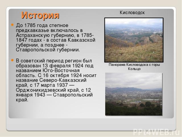 История До 1785 года степное предкавказье включалось в Астраханскую губернию, в 1785-1847 годах - в состав Кавказской губернии, а позднее - Ставропольской губернии. В советский период регион был образован 13 февраля 1924 под названием Юго-Восточная …