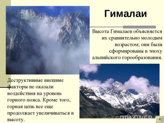 Гималаи Деструктивные внешние факторы не оказали воздействия на уровень горного пояса. Кроме того, горная цепь все еще продолжает увеличиваться в высоту. Высота Гималаев объясняется их сравнительно молодым возрастом; они были сформированы в эпоху ал…