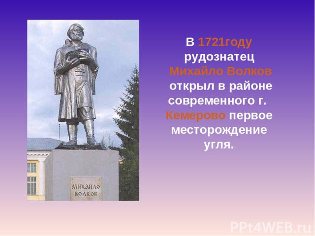  В 1721году  рудознатец  Михайло Волков  открыл в районе современного г. Кемерово первое месторождение угля.
