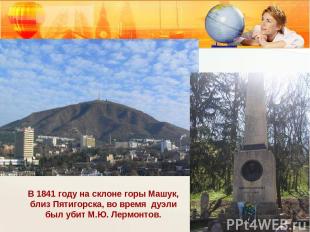 В 1841 году на склоне горы Машук, близ Пятигорска, во время дуэли был убит М.Ю.