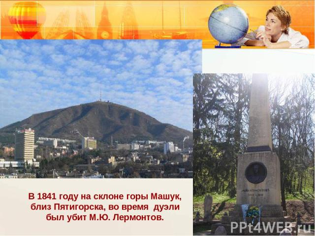 В 1841 году на склоне горы Машук, близ Пятигорска, во время дуэли был убит М.Ю. Лермонтов.