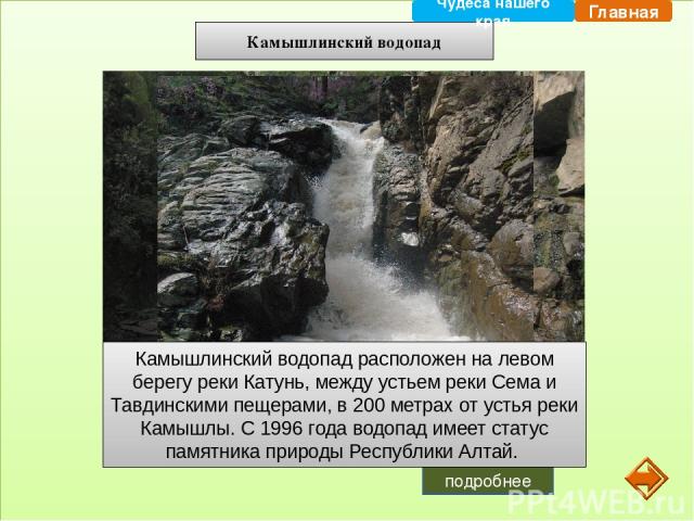 Камышлинский водопад Камышлинский водопад расположен на левом берегу реки Катунь, между устьем реки Сема и Тавдинскими пещерами, в 200 метрах от устья реки Камышлы. С 1996 года водопад имеет статус памятника природы Республики Алтай.