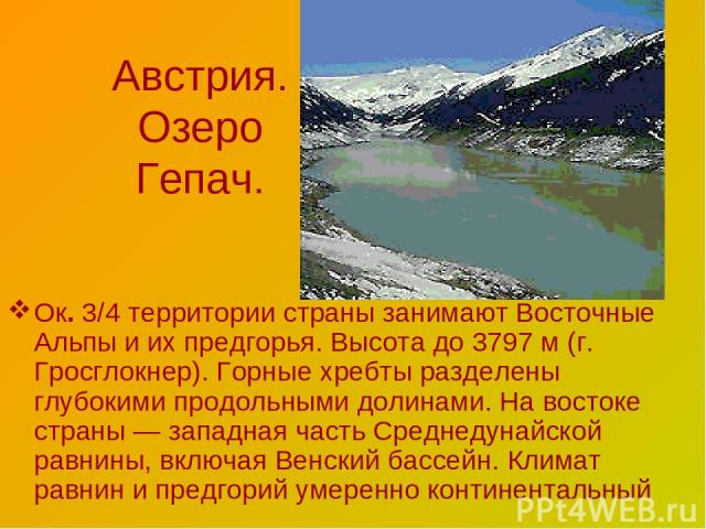 Австрия. Озеро Гепач. Ок. 3/4 территории страны занимают Восточные Альпы и их предгорья. Высота до 3797 м (г. Гросглокнер). Горные хребты разделены глубокими продольными долинами. На востоке страны — западная часть Среднедунайской равнины, включая В…