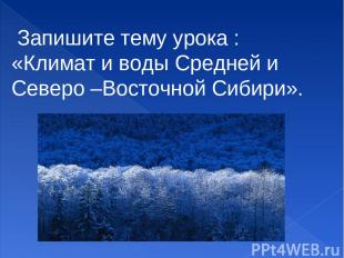 Запишите тему урока : «Климат и воды Средней и Северо –Восточной Сибири».