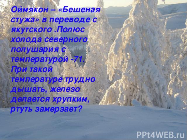 Оймякон – «Бешеная стужа» в переводе с якутского .Полюс холода северного полушария с температурой -71. При такой температуре трудно дышать, железо делается хрупким, ртуть замерзает?