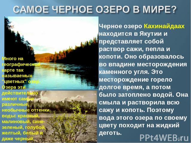 Черное озеро Кахинайдаах находится в Якутии и представляет собой раствор сажи, пепла и копоти. Оно образовалось во впадине месторождения каменного угля. Это месторождение горело долгое время, а потом было затоплено водой. Она смыла и растворила всю …