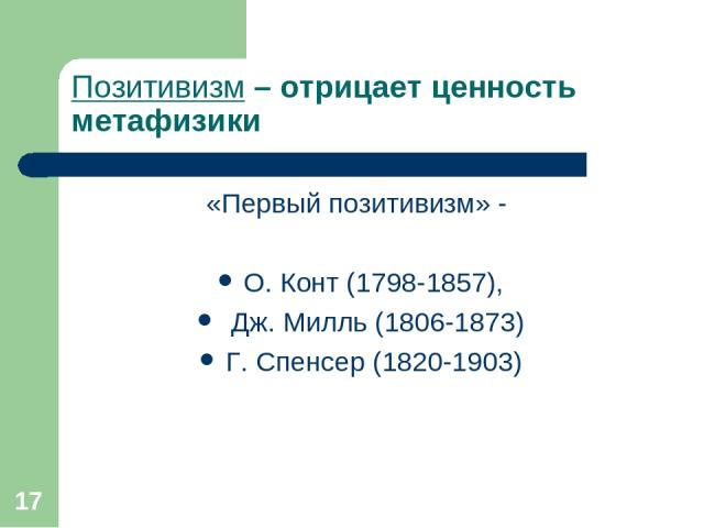 * Позитивизм – отрицает ценность метафизики «Первый позитивизм» - О. Конт (1798-1857), Дж. Милль (1806-1873) Г. Спенсер (1820-1903)