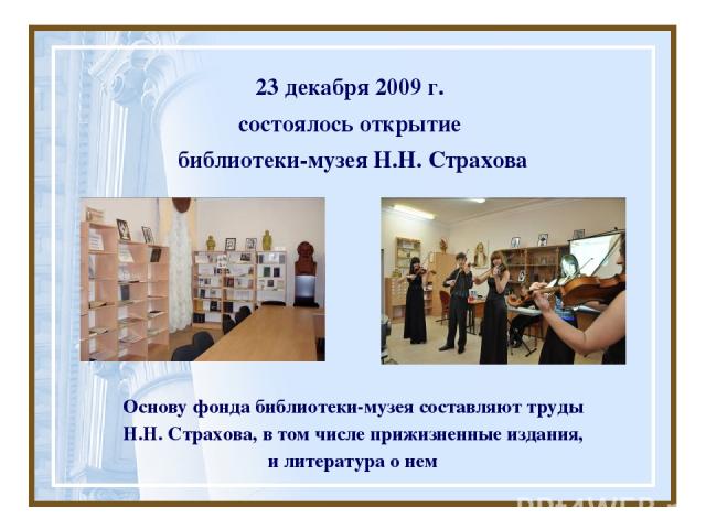 23 декабря 2009 г. состоялось открытие библиотеки-музея Н.Н. Страхова Основу фонда библиотеки-музея составляют труды Н.Н. Страхова, в том числе прижизненные издания, и литература о нем