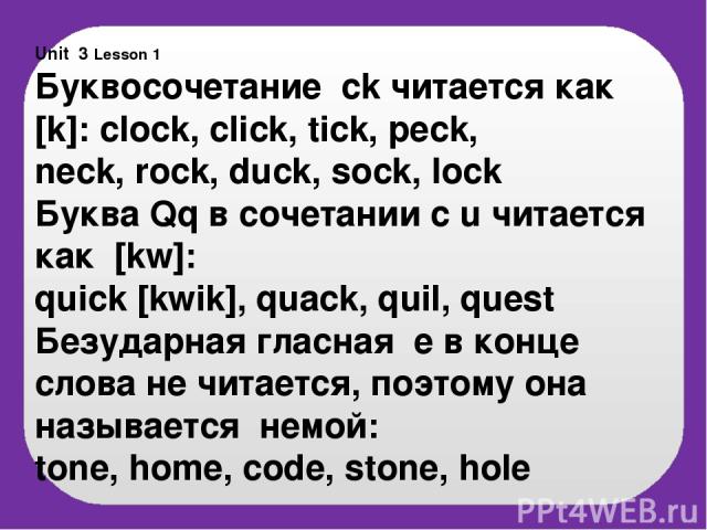Unit 3 Lesson 1 Буквосочетание ck читается как [k]: clock, click, tick, peck, neck, rock, duck, sock, lock Буква Qq в сочетании с u читается как [kw]: quick [kwik], quack, quil, quest Безударная гласная e в конце слова не читается, поэтому она назыв…