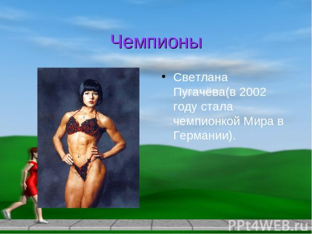 Чемпионы Светлана Пугачёва(в 2002 году стала чемпионкой Мира в Германии).