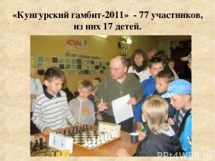 «Кунгурский гамбит-2011» - 77 участников, из них 17 детей.