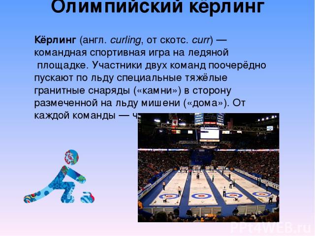 Олимпийский кёрлинг Кёрлинг (англ. curling, от скотс. curr) — командная спортивная игра на ледяной площадке. Участники двух команд поочерёдно пускают по льду специальные тяжёлые гранитные снаряды («камни») в сторону размеченной на льду мишени («дома…