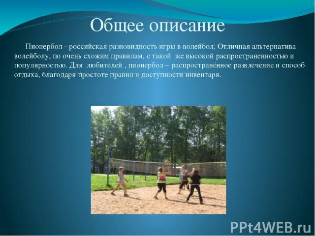 Общее описание Пионербол - российская разновидность игры в волейбол. Отличная альтернатива волейболу, по очень схожим правилам, с такой же высокой распространенностью и популярностью. Для любителей , пионербол – распространённое развлечение и способ…
