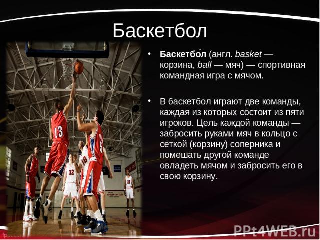 Баскетбол Баскетбо л (англ. basket — корзина, ball — мяч) — спортивная командная игра с мячом. В баскетбол играют две команды, каждая из которых состоит из пяти игроков. Цель каждой команды — забросить руками мяч в кольцо с сеткой (корзину) соперник…