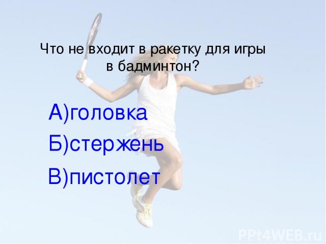 Что не входит в ракетку для игры в бадминтон? А)головка Б)стержень В)пистолет