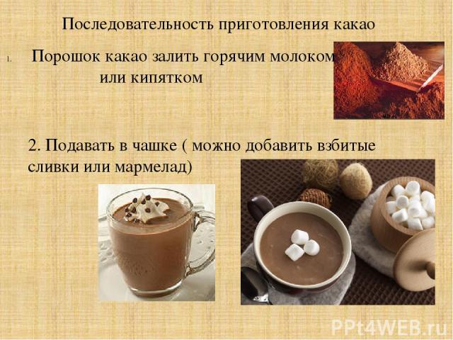 Последовательность приготовления какао Порошок какао залить горячим молоком или кипятком 2. Подавать в чашке ( можно добавить взбитые сливки или мармелад)