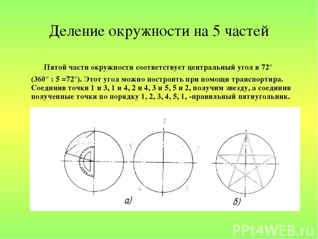 Деление окружности на 5 частей Пятой части окружности соответствует центральный угол в 72° (360° : 5 =72°). Этот угол можно построить при помощи транспортира. Соединив точки 1 и 3, 1 и 4, 2 и 4, 3 и 5, 5 и 2, получим звезду, а соединив полученные то…