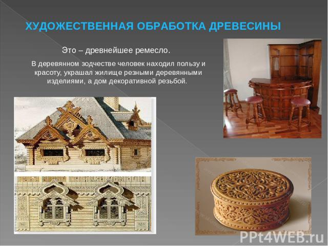Это – древнейшее ремесло. В деревянном зодчестве человек находил пользу и красоту, украшал жилище резными деревянными изделиями, а дом декоративной резьбой. ХУДОЖЕСТВЕННАЯ ОБРАБОТКА ДРЕВЕСИНЫ