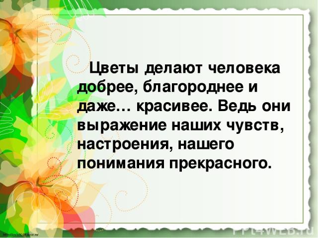 Цветы делают человека добрее, благороднее и даже… красивее. Ведь они выражение наших чувств, настроения, нашего понимания прекрасного. http://linda6035.ucoz.ru/ http://linda6035.ucoz.ru/