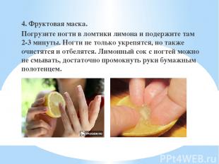 4. Фруктовая маска. Погрузите ногти в ломтики лимона и подержите там 2-3 минуты.