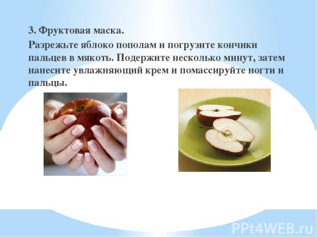 3. Фруктовая маска. Разрежьте яблоко пополам и погрузите кончики пальцев в мякоть. Подержите несколько минут, затем нанесите увлажняющий крем и помассируйте ногти и пальцы.