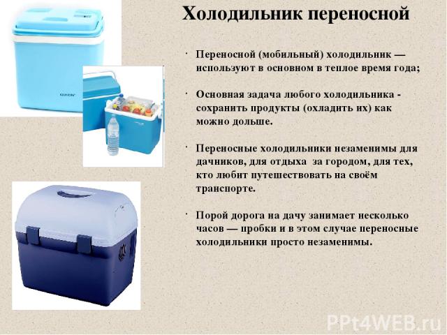 Холодильник переносной Переносной (мобильный) холодильник — используют в основном в теплое время года; Основная задача любого холодильника - сохранить продукты (охладить их) как можно дольше. Переносные холодильники незаменимы для дачников, для отды…
