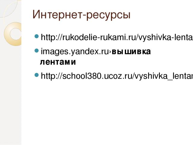 Интернет-ресурсы http://rukodelie-rukami.ru/vyshivka-lentami/161-vyshivki-lentami-dlya-nachinayuschih.html images.yandex.ru›вышивка лентами http://school380.ucoz.ru/vyshivka_lentami_irisy.pdf