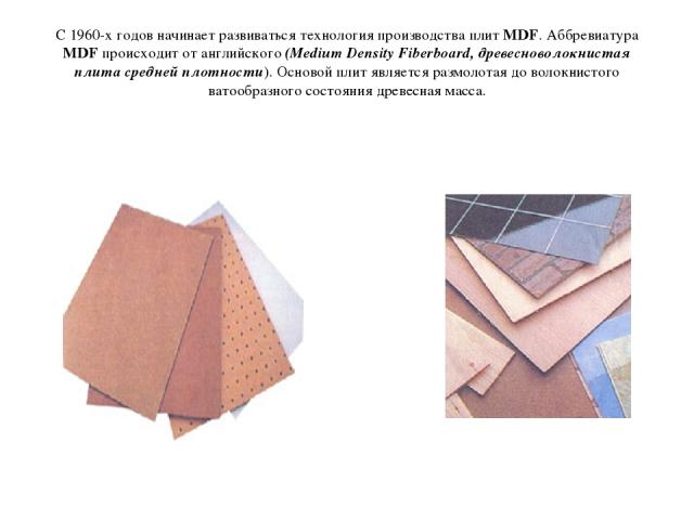 С 1960-х годов начинает развиваться технология производства плит MDF. Аббревиатура MDF происходит от английского (Medium Density Fiberboard, древесноволокнистая плита средней плотности). Основой плит является размолотая до волокнистого ватообразного…