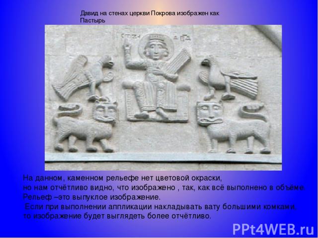 Давид на стенах церкви Покрова изображен как Пастырь На данном, каменном рельефе нет цветовой окраски, но нам отчётливо видно, что изображено , так, как всё выполнено в объёме. Рельеф –это выпуклое изображение. Если при выполнении аппликации наклады…