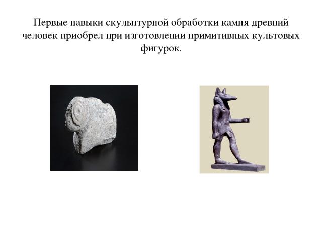   Первые навыки скульптурной обработки камня древний человек приобрел при изготовлении примитивных культовых фигурок.  