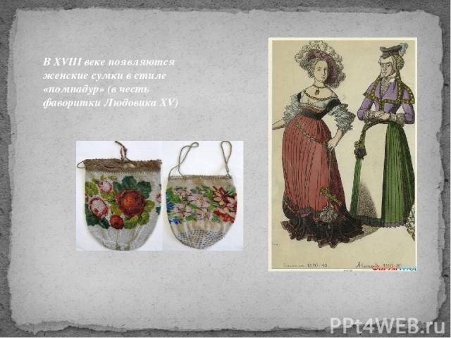 В XVIII веке появляются женские сумки в стиле «помпадур» (в честь фаворитки Людовика XV)