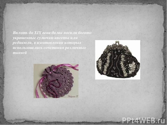 Вплоть до XIX века дамы носили богато украшенные сумочки-кисеты или редикюли, в изготовлении которых использовались сочетания различных тканей