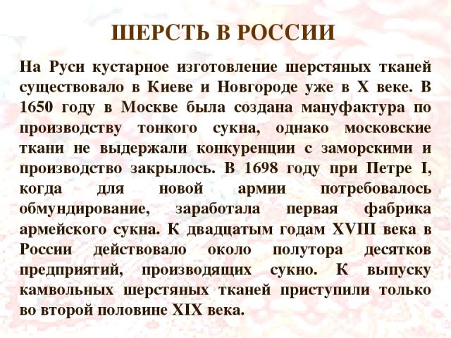 На Руси кустарное изготовление шерстяных тканей существовало в Киеве и Новгороде уже в X веке. В 1650 году в Москве была создана мануфактура по производству тонкого сукна, однако московские ткани не выдержали конкуренции с заморскими и производство …