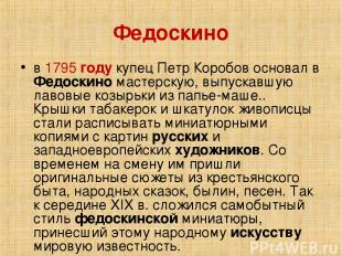 Федоскино в 1795 году купец Петр Коробов основал в Федоскино мастерскую, выпуска