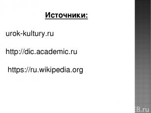 Источники: urok-kultury.ru http://dic.academic.ru https://ru.wikipedia.org