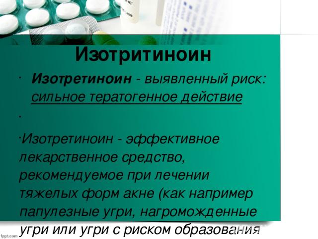 Изотритиноин Изотретиноин - выявленный риск: сильное тератогенное действие   Изотретиноин - эффективное лекарственное средство, рекомендуемое при лечении тяжелых форм акне (как например папулезные угри, нагроможденные угри или угри с риском образова…