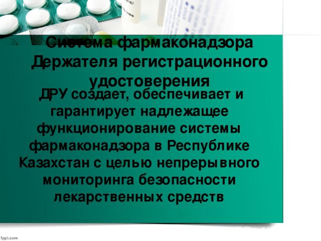 Система фармаконадзора Держателя регистрационного удостоверения  ДРУ создает, обеспечивает и гарантирует надлежащее функционирование системы фармаконадзора в Республике Казахстан с целью непрерывного мониторинга безопасности лекарственных средств