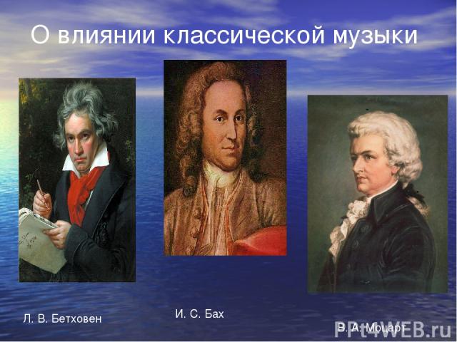 О влиянии классической музыки Л. В. Бетховен И. С. Бах В. А. Моцарт