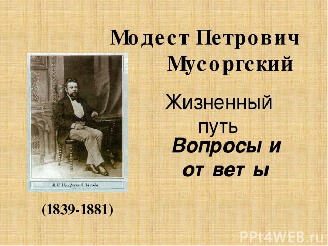 Жизненный путь Вопросы и ответы Модест Петрович Мусоргский (1839-1881)