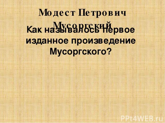 Модест Петрович Мусоргский Как называлось первое изданное произведение Мусоргского?