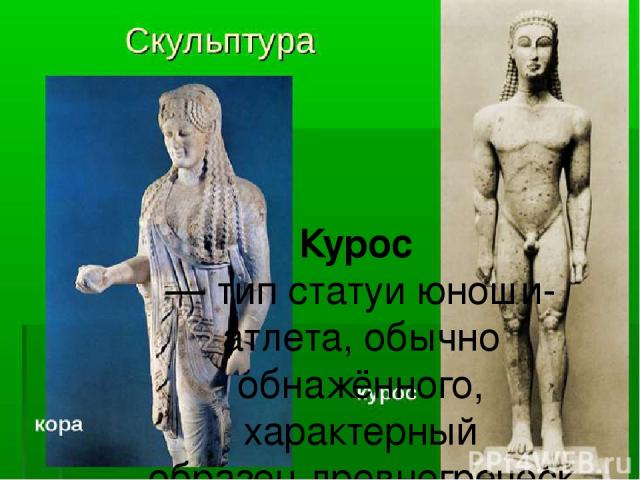 Курос  — тип статуи юноши-атлета, обычно обнажённого, характерный образец древнегреческой пластики. Женский аналог куроса — кора.