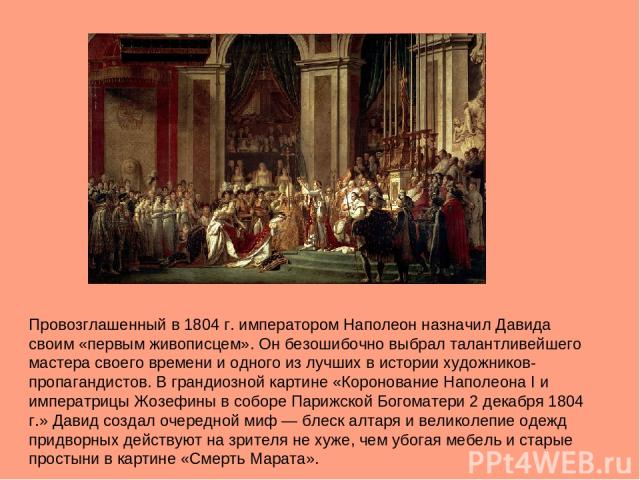 Провозглашенный в 1804 г. императором Наполеон назначил Давида своим «первым живописцем». Он безошибочно выбрал талантливейшего мастера своего времени и одного из лучших в истории художников-пропагандистов. В грандиозной картине «Коронование Наполео…