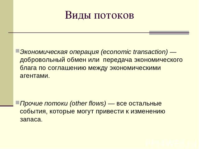 Виды потоков Экономическая операция (economic transaction) — добровольный обмен или передача экономического блага по соглашению между экономическими агентами. Прочие потоки (other flows) — все остальные события, которые могут привести к изменению запаса.