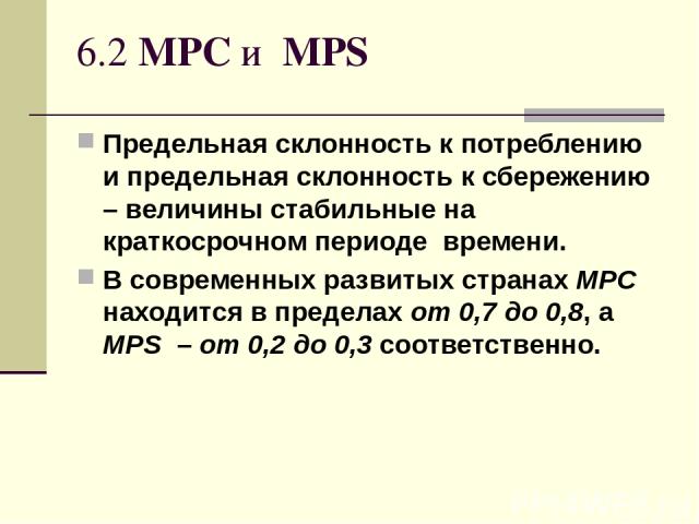 6.2 MPC и MPS Предельная склонность к потреблению и предельная склонность к сбережению – величины стабильные на краткосрочном периоде времени. В современных развитых странах МРС находится в пределах от 0,7 до 0,8, а MPS – от 0,2 до 0,3 соответственно.