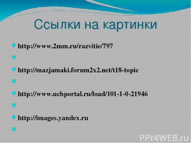 Ссылки на картинки http://www.2mm.ru/razvitie/797   http://mazjamaki.forum2x2.net/t18-topic   http://www.uchportal.ru/load/101-1-0-21946   http://images.yandex.ru  