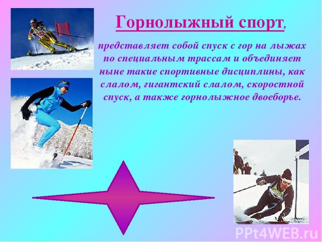 Горнолыжный спорт, представляет собой спуск с гор на лыжах по специальным трассам и объединяет ныне такие спортивные дисциплины, как слалом, гигантский слалом, скоростной спуск, а также горнолыжное двоеборье.