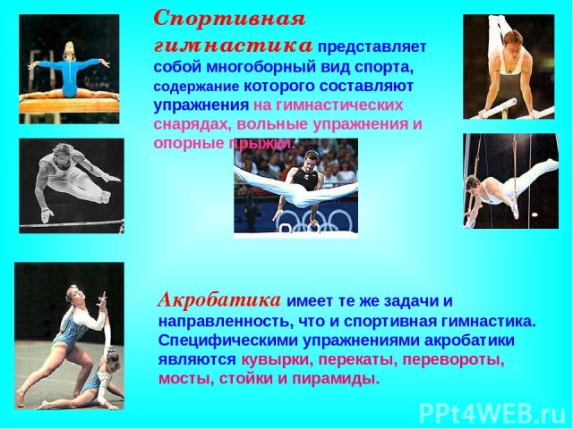 Спортивная гимнастика представляет собой многоборный вид спорта, содержание которого составляют упражнения на гимнастических снарядах, вольные упражнения и опорные прыжки. Акробатика имеет те же задачи и направленность, что и спортивная гимнастика. …