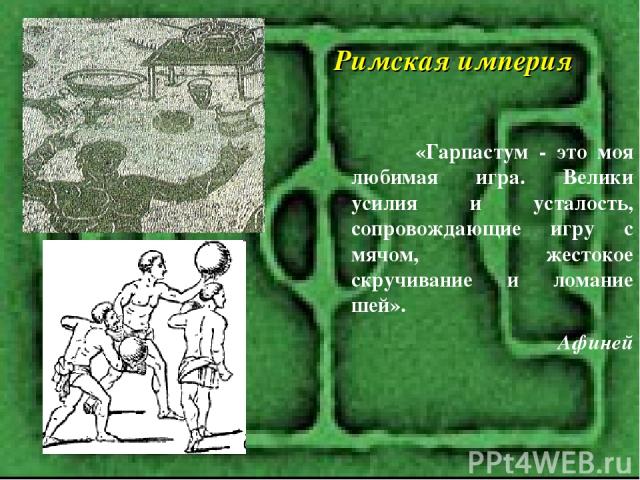 «Гарпастум - это моя любимая игра. Велики усилия и усталость, сопровождающие игру с мячом, жестокое скручивание и ломание шей». Афиней Римская империя