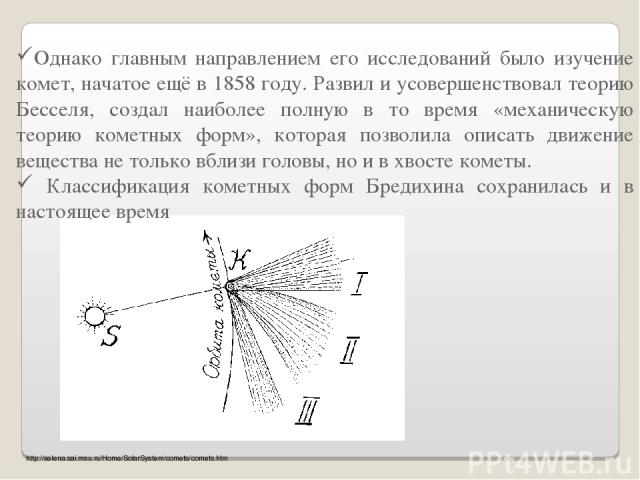 Однако главным направлением его исследований было изучение комет, начатое ещё в 1858 году. Развил и усовершенствовал теорию Бесселя, создал наиболее полную в то время «механическую теорию кометных форм», которая позволила описать движение вещества н…